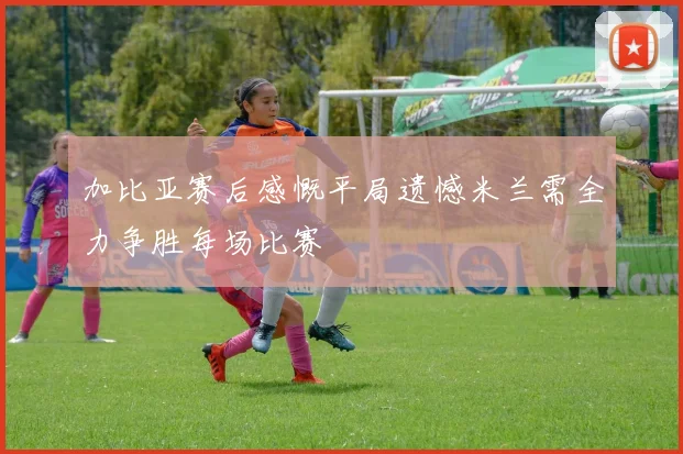 加比亚赛后感慨平局遗憾米兰需全力争胜每场比赛