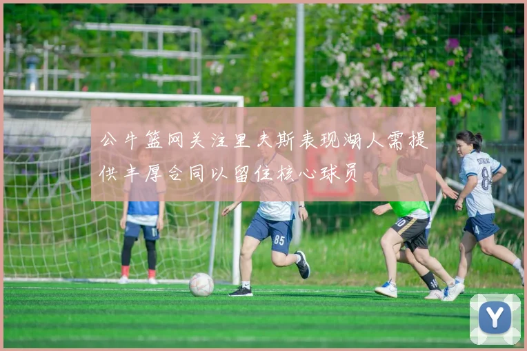 公牛篮网关注里夫斯表现湖人需提供丰厚合同以留住核心球员