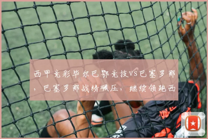 西甲竞彩毕尔巴鄂竞技vs巴塞罗那，巴塞罗那战绩碾压，继续领跑西甲