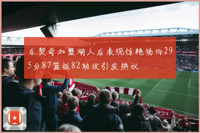 东契奇加盟湖人后表现惊艳场均295分87篮板82助攻引发热议