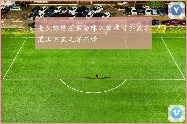 重庆球迷在成都球队缺席时齐聚凤凰山共庆足球热情